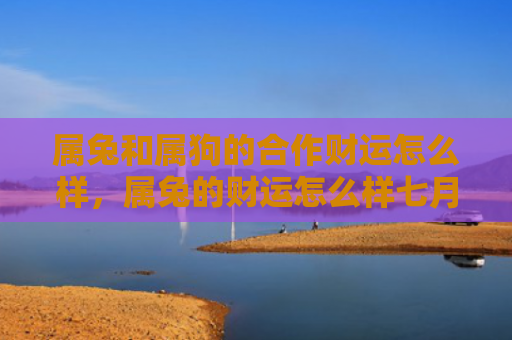 属兔和属狗的合作财运怎么样，属兔的财运怎么样七月的兔，七月的兔财运运势分析