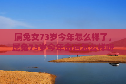 属兔女73岁今年怎么样了，属兔73岁今年命运怎么样呀，未来之路如何呢