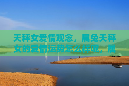 天秤女爱情观念，属兔天秤女的爱情运势怎么样呢，属兔天秤女的爱情运势调查结果