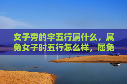 女子旁的字五行属什么，属兔女子时五行怎么样，属兔女子的五行特点