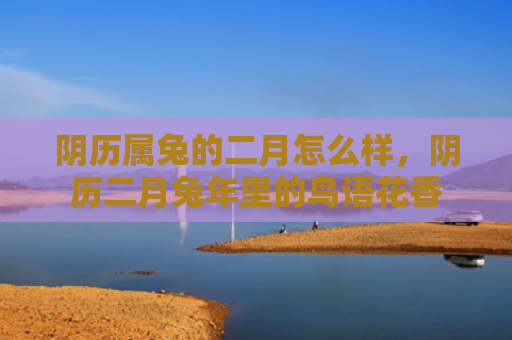 阴历属兔的二月怎么样，阴历二月兔年里的鸟语花香