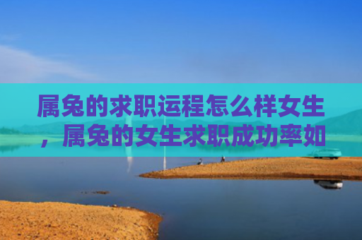 属兔的求职运程怎么样女生，属兔的女生求职成功率如何