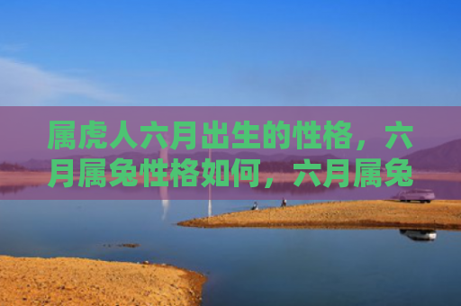 属虎人六月出生的性格，六月属兔性格如何，六月属兔的人特点