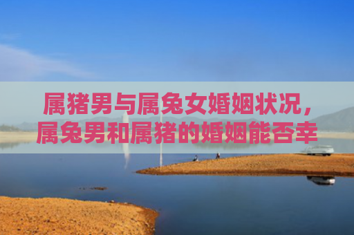 属猪男与属兔女婚姻状况，属兔男和属猪的婚姻能否幸福美满，属兔男和属猪的婚姻状况分析