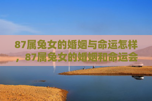87属兔女的婚姻与命运怎样，87属兔女的婚姻和命运会如何发展，87属兔女的婚姻和命运如何