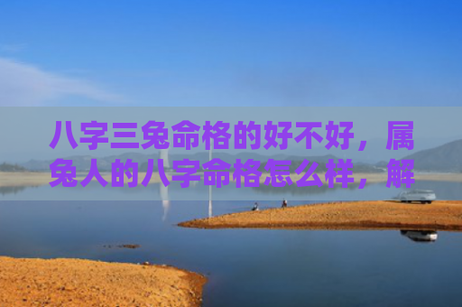 八字三兔命格的好不好，属兔人的八字命格怎么样，解读属兔人的八字命理学