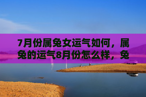 7月份属兔女运气如何，属兔的运气8月份怎么样，兔子们8月份的命运如何