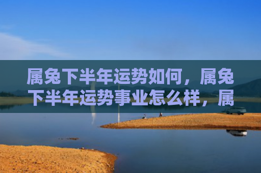 属兔下半年运势如何，属兔下半年运势事业怎么样，属兔下半年事业运势如何