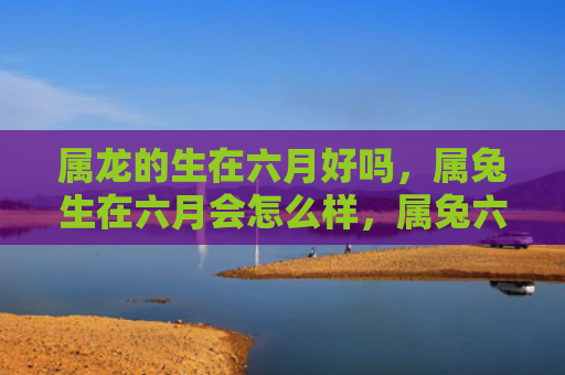 属龙的生在六月好吗，属兔生在六月会怎么样，属兔六月出生的人有什么特点