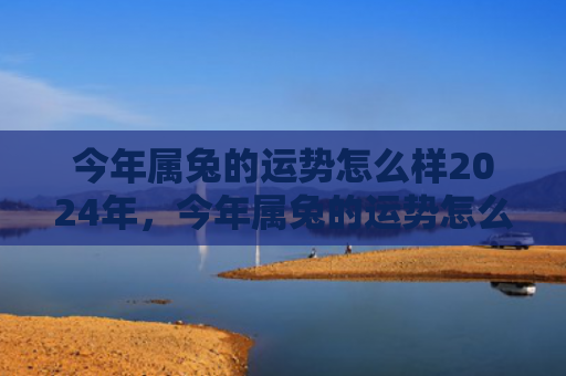 今年属兔的运势怎么样2024年，今年属兔的运势怎么样女，属兔女2021运势解析