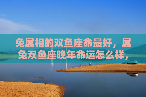 兔属相的双鱼座命最好，属兔双鱼座晚年命运怎么样，属兔双鱼座的人晚年命运如何