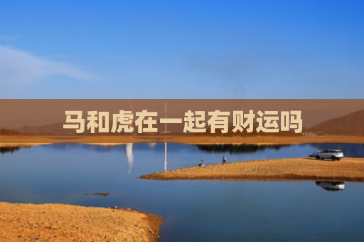 马和虎在一起有财运吗