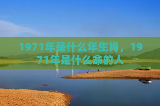 1971年是什么年生肖，1971年是什么命的人