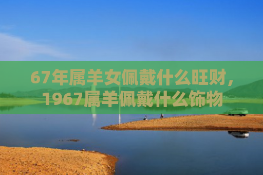 67年属羊女佩戴什么旺财，1967属羊佩戴什么饰物