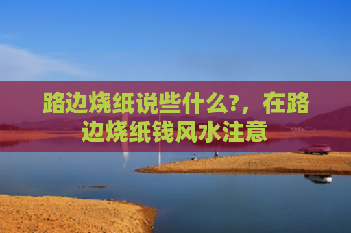路边烧纸说些什么?，在路边烧纸钱风水注意