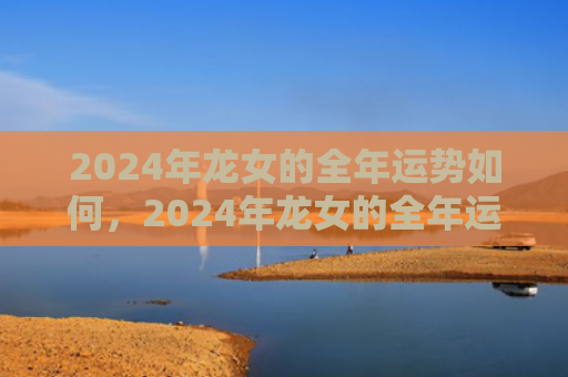 2024年龙女的全年运势如何，2024年龙女的全年运势1988
