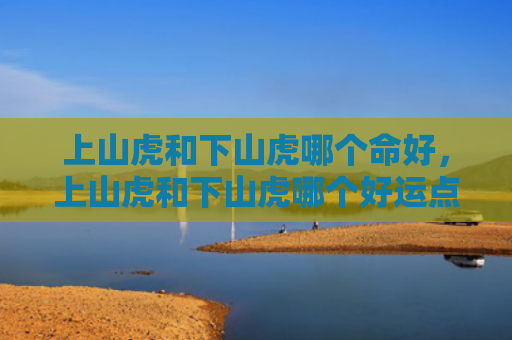 上山虎和下山虎哪个命好，上山虎和下山虎哪个好运点