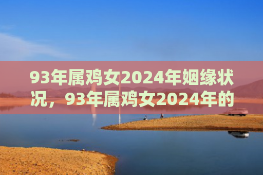 93年属鸡女2024年姻缘状况，93年属鸡女2024年的运势如何