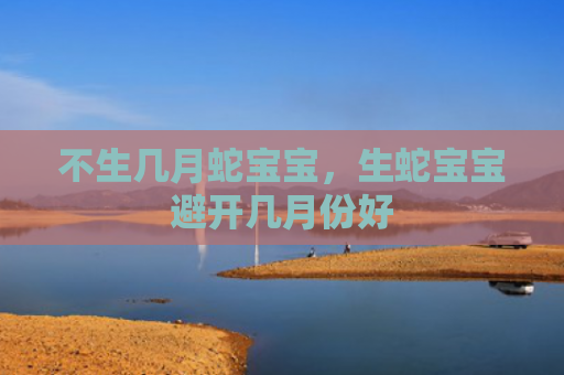 不生几月蛇宝宝，生蛇宝宝避开几月份好
