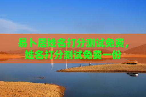 易卜居姓名打分测试免费，姓名打分测试免费一份