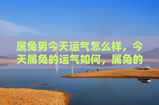属兔男今天运气怎么样，今天属兔的运气如何，属兔的今天运势如何