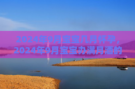 2024年9月宝宝几月怀孕，2024年9月宝宝办满月酒的黄道吉日一览表