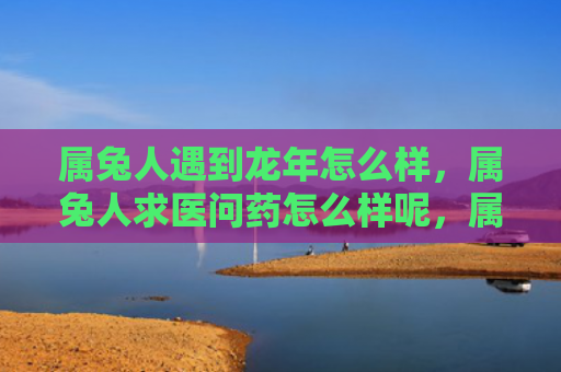 属兔人遇到龙年怎么样，属兔人求医问药怎么样呢，属兔人寻求医疗建议