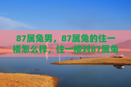 87属兔男，87属兔的住一楼怎么样，住一楼对87属兔有什么影响