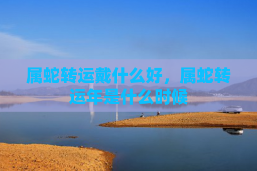 属蛇转运戴什么好，属蛇转运年是什么时候