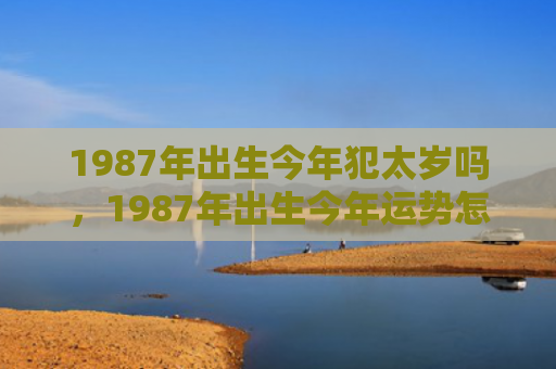 1987年出生今年犯太岁吗，1987年出生今年运势怎么样呢