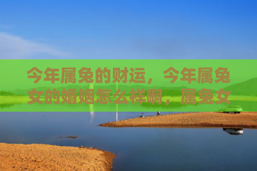 今年属兔的财运，今年属兔女的婚姻怎么样啊，属兔女今年的婚姻状况