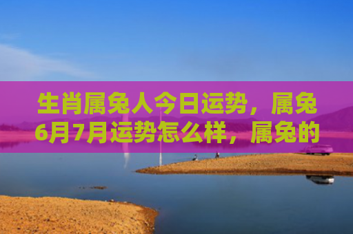 生肖属兔人今日运势，属兔6月7月运势怎么样，属兔的人会有怎样的6月7月运势