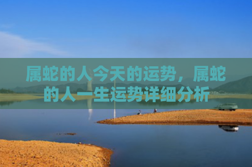 属蛇的人今天的运势，属蛇的人一生运势详细分析