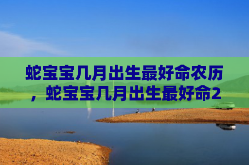 蛇宝宝几月出生最好命农历，蛇宝宝几月出生最好命2022年
