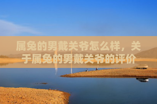 属兔的男戴关爷怎么样，关于属兔的男戴关爷的评价