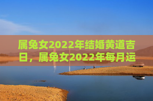 属兔女2022年结婚黄道吉日，属兔女2022年每月运势如何，属兔女2022年运势总体如何