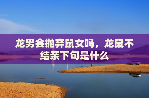 龙男会抛弃鼠女吗，龙鼠不结亲下句是什么