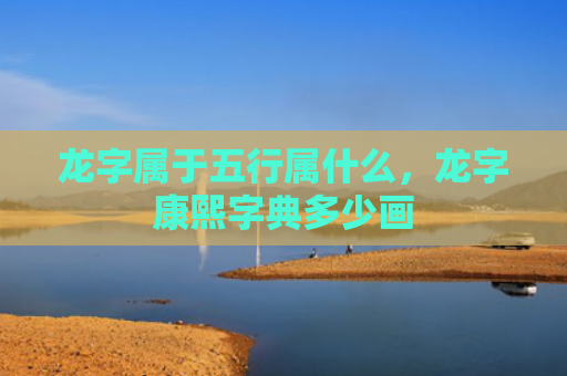 龙字属于五行属什么，龙字康熙字典多少画