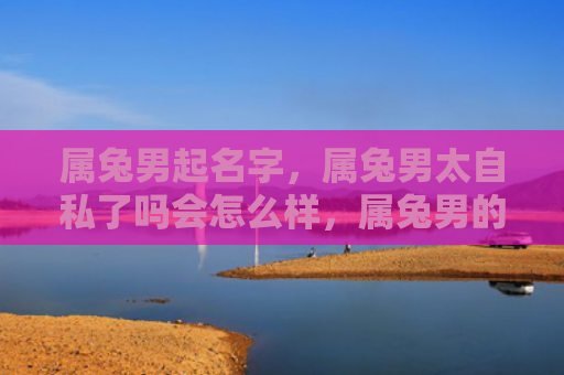 属兔男起名字，属兔男太自私了吗会怎么样，属兔男的自私会影响人际关系吗