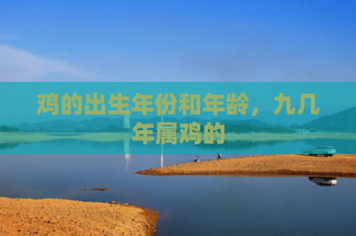 鸡的出生年份和年龄，九几年属鸡的