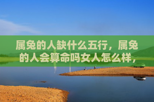 属兔的人缺什么五行，属兔的人会算命吗女人怎么样，属兔的人和女人有什么关联吗
