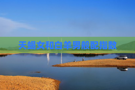 天蝎女和白羊男般配指数