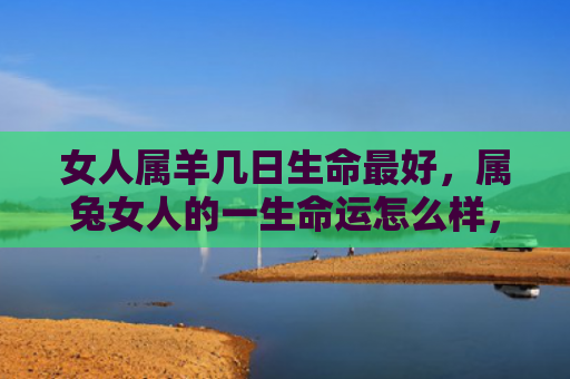 女人属羊几日生命最好，属兔女人的一生命运怎么样，属兔女人的命运
