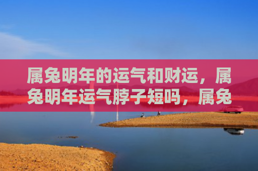 属兔明年的运气和财运，属兔明年运气脖子短吗，属兔的朋友明年需要注意什么