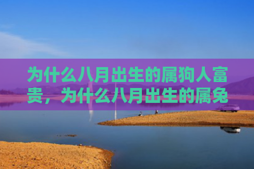 为什么八月出生的属狗人富贵，为什么八月出生的属兔人适合哪些婚姻，八月属兔的婚姻如何