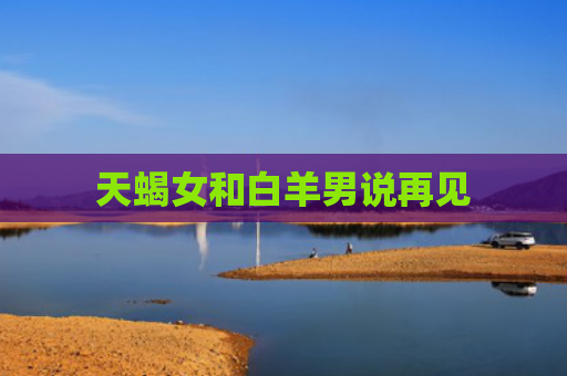 天蝎女和白羊男说再见