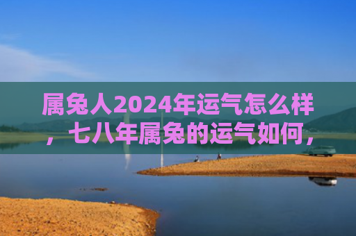 属兔人2024年运气怎么样，七八年属兔的运气如何，七八年属兔运势解析