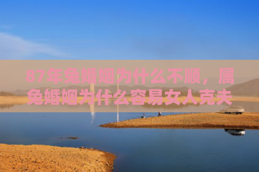 87年兔婚姻为什么不顺，属兔婚姻为什么容易女人克夫，属兔人的婚姻是否容易