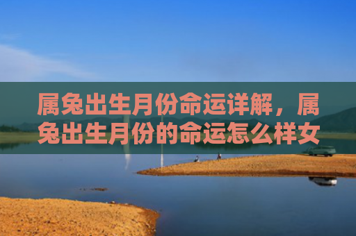 属兔出生月份命运详解，属兔出生月份的命运怎么样女，属兔女生的命运如何