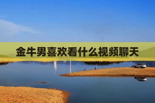 金牛男喜欢看什么视频聊天